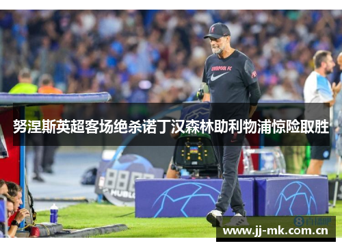 努涅斯英超客场绝杀诺丁汉森林助利物浦惊险取胜 努涅斯英超客场绝杀诺丁汉森林助利物浦惊险取胜
