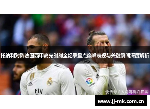 托纳利对阵法国西甲高光时刻全纪录盘点巅峰表现与关键瞬间深度解析 托纳利对阵法国西甲高光时刻全纪录盘点巅峰表现与关键瞬间深度解析