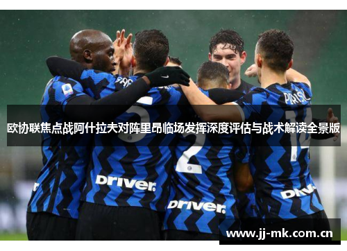 欧协联焦点战阿什拉夫对阵里昂临场发挥深度评估与战术解读全景版 欧协联焦点战阿什拉夫对阵里昂临场发挥深度评估与战术解读全景版