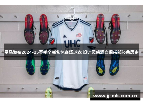 皇马发布2024-25赛季全新紫色客场球衣 设计灵感源自俱乐部经典历史 皇马发布2024-25赛季全新紫色客场球衣 设计灵感源自俱乐部经典历史