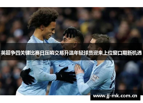 英超争四关键比赛日压哨交易升温年轻球员迎来上位窗口期新机遇 英超争四关键比赛日压哨交易升温年轻球员迎来上位窗口期新机遇