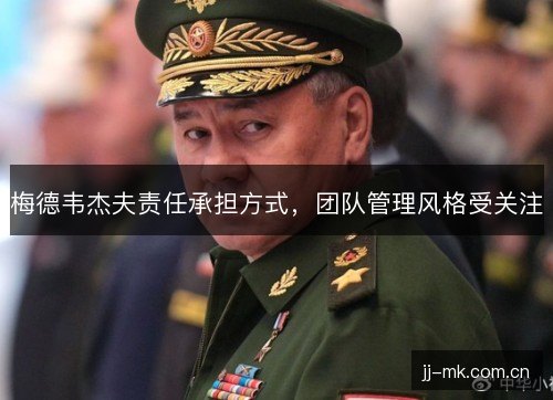梅德韦杰夫责任承担方式，团队管理风格受关注