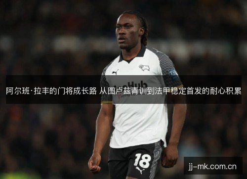 阿尔班·拉丰的门将成长路 从图卢兹青训到法甲稳定首发的耐心积累 阿尔班·拉丰的门将成长路 从图卢兹青训到法甲稳定首发的耐心积累